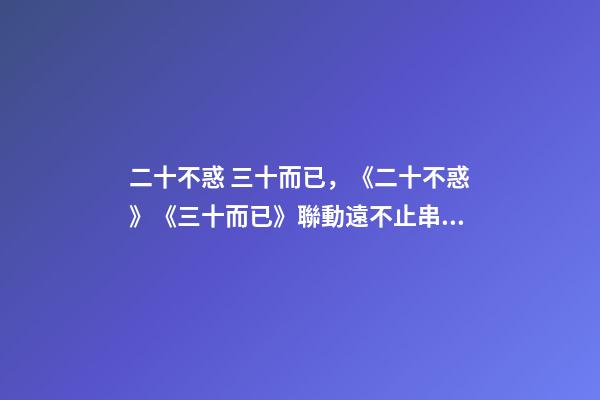 二十不惑 三十而已，《二十不惑》《三十而已》聯動遠不止串場-第1張-觀點-玄機派